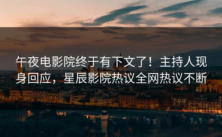 午夜电影院终于有下文了！主持人现身回应，星辰影院热议全网热议不断