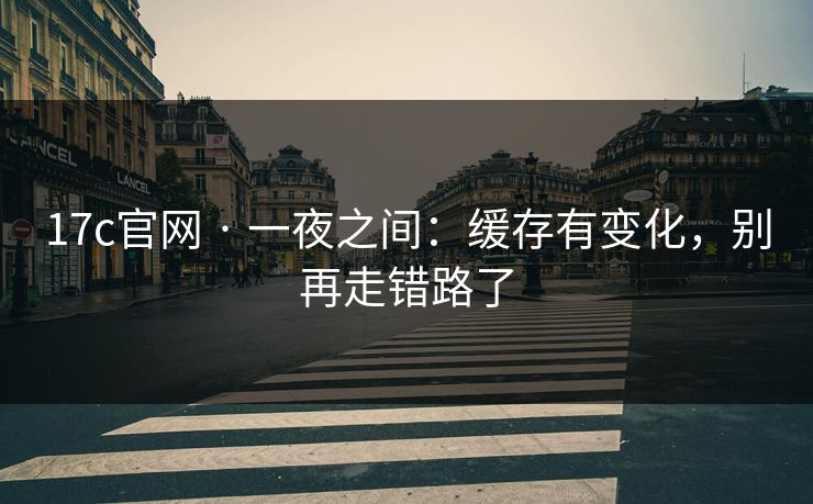 17c官网 · 一夜之间：缓存有变化，别再走错路了