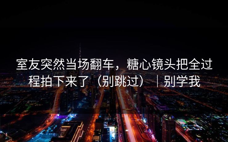 室友突然当场翻车，糖心镜头把全过程拍下来了（别跳过）｜别学我