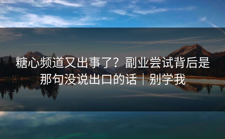 糖心频道又出事了？副业尝试背后是那句没说出口的话｜别学我