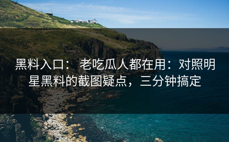 黑料入口： 老吃瓜人都在用：对照明星黑料的截图疑点，三分钟搞定