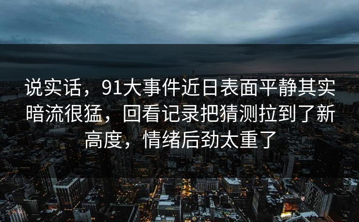说实话，91大事件近日表面平静其实暗流很猛，回看记录把猜测拉到了新高度，情绪后劲太重了