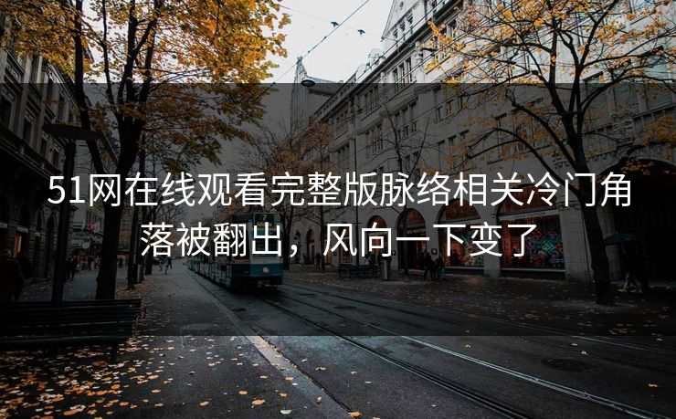51网在线观看完整版脉络相关冷门角落被翻出，风向一下变了