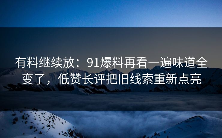 有料继续放：91爆料再看一遍味道全变了，低赞长评把旧线索重新点亮