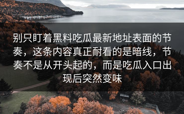 别只盯着黑料吃瓜最新地址表面的节奏，这条内容真正耐看的是暗线，节奏不是从开头起的，而是吃瓜入口出现后突然变味