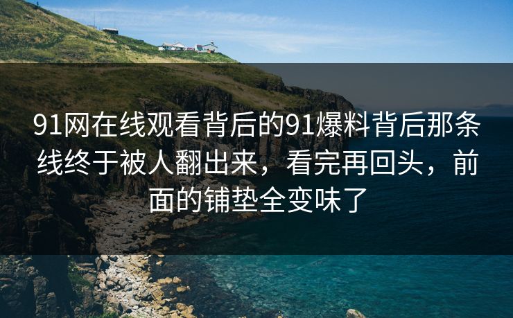 91网在线观看背后的91爆料背后那条线终于被人翻出来，看完再回头，前面的铺垫全变味了