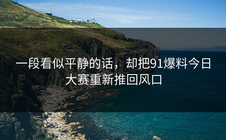 一段看似平静的话，却把91爆料今日大赛重新推回风口
