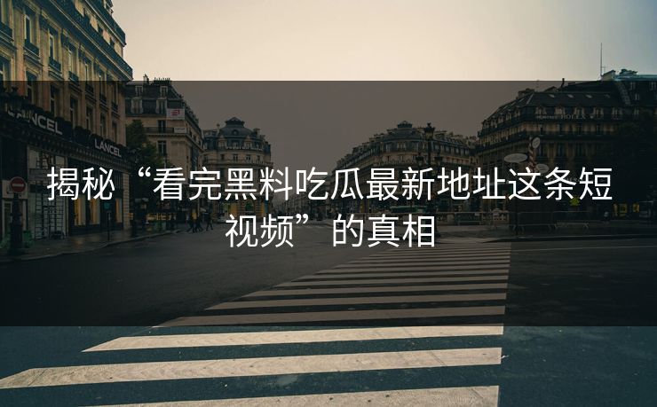 揭秘“看完黑料吃瓜最新地址这条短视频”的真相
