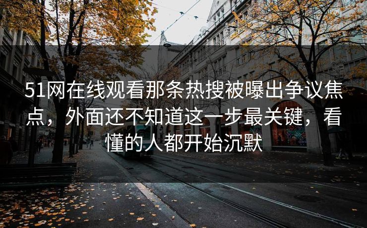 51网在线观看那条热搜被曝出争议焦点，外面还不知道这一步最关键，看懂的人都开始沉默