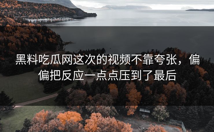 黑料吃瓜网这次的视频不靠夸张，偏偏把反应一点点压到了最后