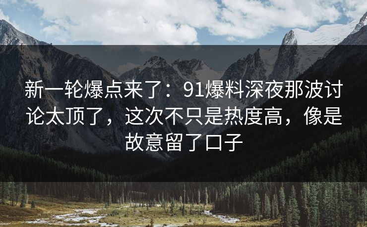 新一轮爆点来了：91爆料深夜那波讨论太顶了，这次不只是热度高，像是故意留了口子