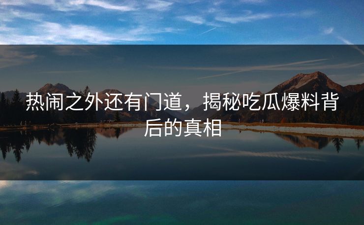 热闹之外还有门道，揭秘吃瓜爆料背后的真相