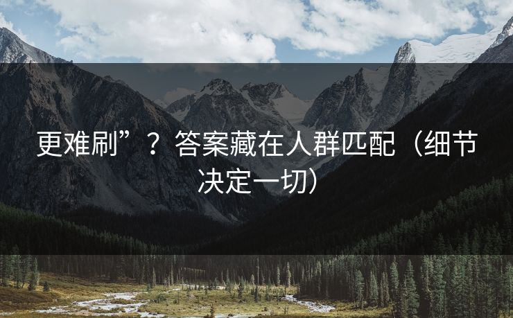 更难刷”？答案藏在人群匹配（细节决定一切）