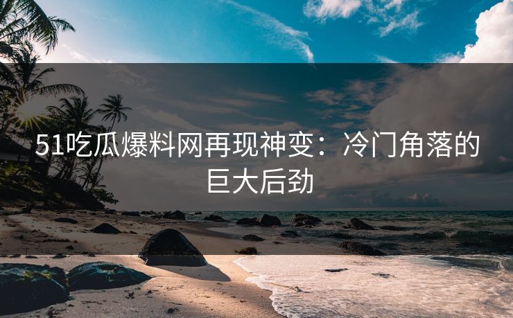 51吃瓜爆料网再现神变：冷门角落的巨大后劲