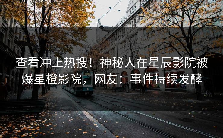 查看冲上热搜！神秘人在星辰影院被爆星橙影院，网友：事件持续发酵