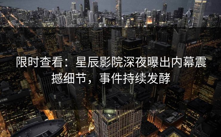 限时查看:星辰影院深夜曝出内幕震撼细节,事件持续发酵