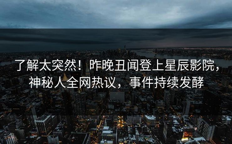 了解太突然！昨晚丑闻登上星辰影院，神秘人全网热议，事件持续发酵