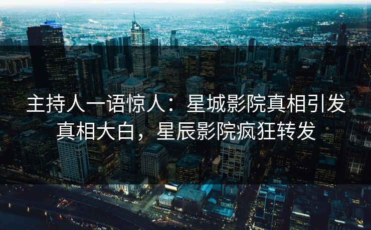 主持人一语惊人：星城影院真相引发真相大白，星辰影院疯狂转发