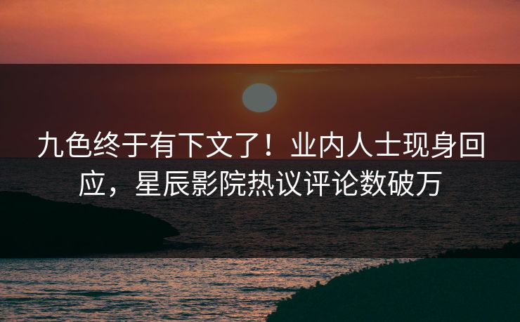 九色终于有下文了!业内人士现身回应,星辰影院热议评论数破万