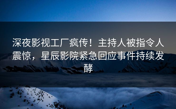 深夜影视工厂疯传!主持人被指令人震惊,星辰影院紧急回应事件持续发酵