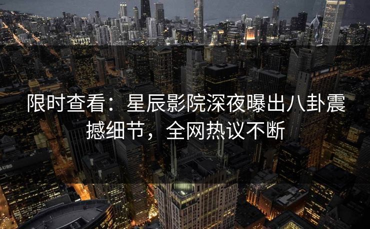 限时查看：星辰影院深夜曝出八卦震撼细节，全网热议不断