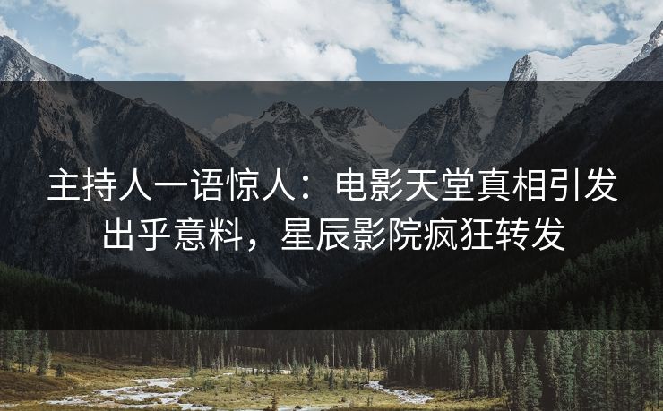 主持人一语惊人:电影天堂真相引发出乎意料,星辰影院疯狂转发