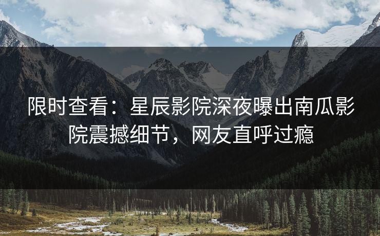 限时查看:星辰影院深夜曝出南瓜影院震撼细节,网友直呼过瘾