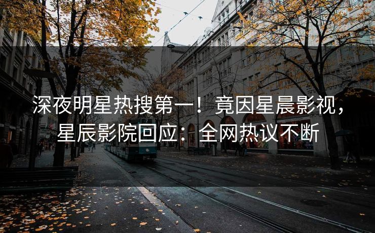 深夜明星热搜第一！竟因星晨影视，星辰影院回应：全网热议不断