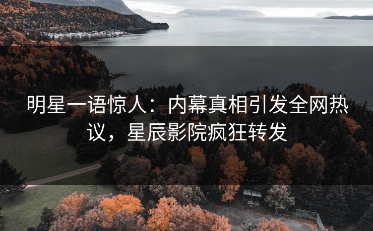 明星一语惊人：内幕真相引发全网热议，星辰影院疯狂转发