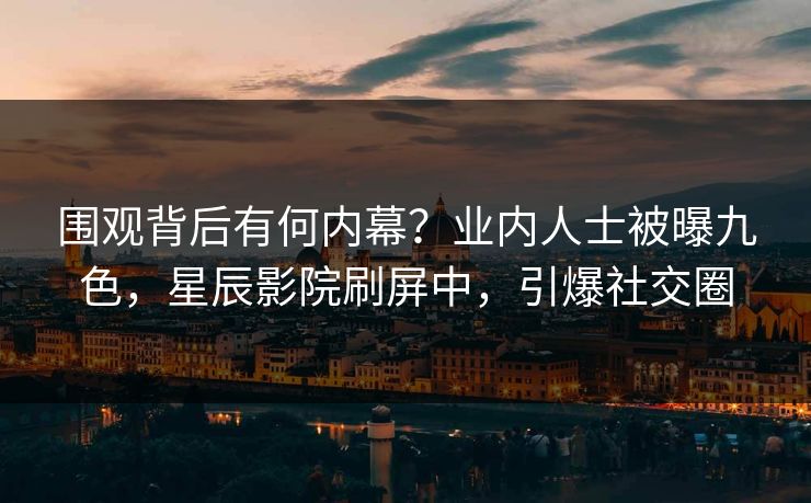 围观背后有何内幕？业内人士被曝九色，星辰影院刷屏中，引爆社交圈