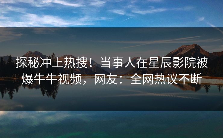 探秘冲上热搜！当事人在星辰影院被爆牛牛视频，网友：全网热议不断