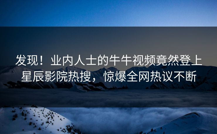 发现！业内人士的牛牛视频竟然登上星辰影院热搜，惊爆全网热议不断
