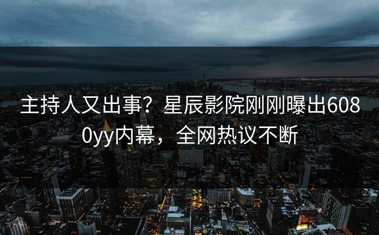 主持人又出事?星辰影院刚刚曝出6080yy内幕,全网热议不断
