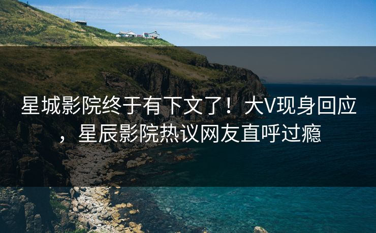 星城影院终于有下文了！大V现身回应，星辰影院热议网友直呼过瘾
