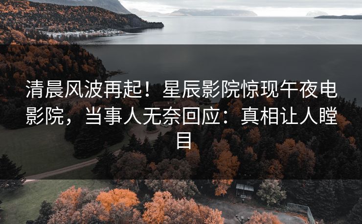 清晨风波再起!星辰影院惊现午夜电影院,当事人无奈回应:真相让人瞠目