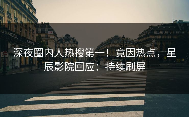 深夜圈内人热搜第一！竟因热点，星辰影院回应：持续刷屏