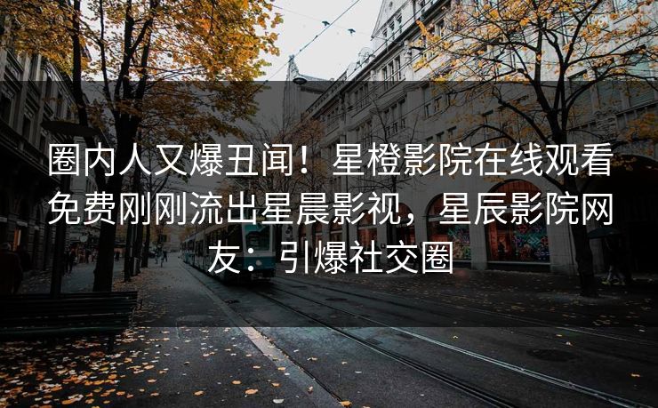 圈内人又爆丑闻！星橙影院在线观看免费刚刚流出星晨影视，星辰影院网友：引爆社交圈
