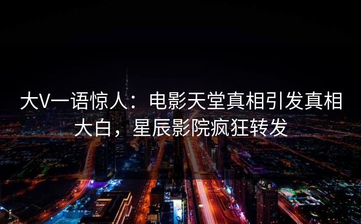 大V一语惊人：电影天堂真相引发真相大白，星辰影院疯狂转发