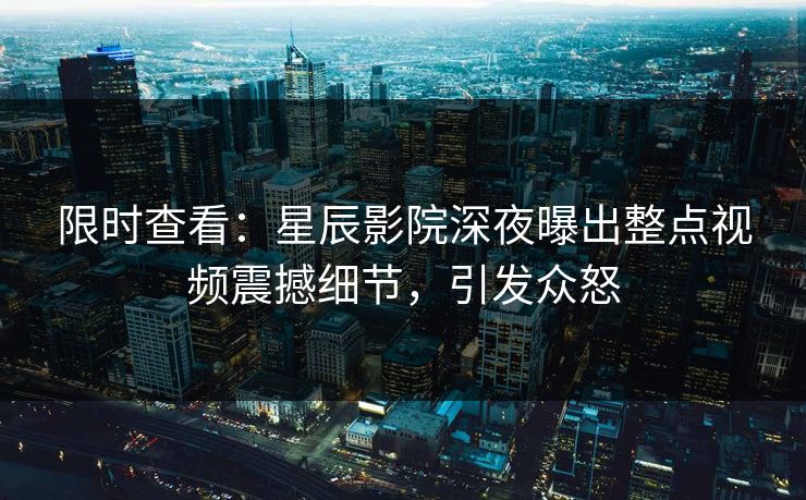 限时查看：星辰影院深夜曝出整点视频震撼细节，引发众怒