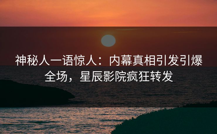 神秘人一语惊人：内幕真相引发引爆全场，星辰影院疯狂转发