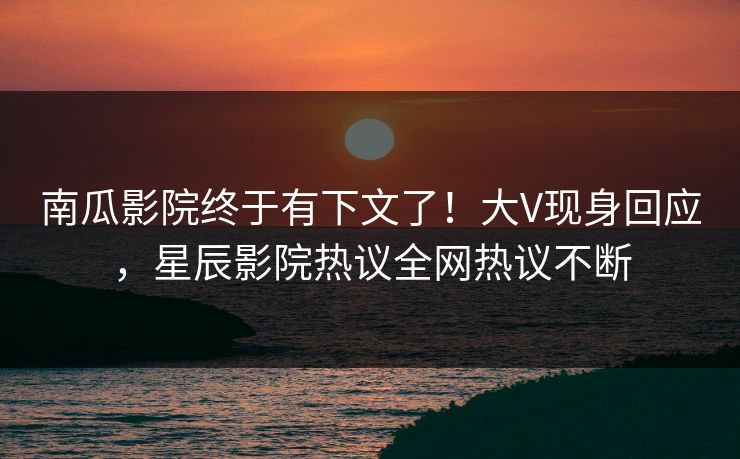 南瓜影院终于有下文了!大V现身回应,星辰影院热议全网热议不断