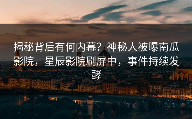 揭秘背后有何内幕？神秘人被曝南瓜影院，星辰影院刷屏中，事件持续发酵