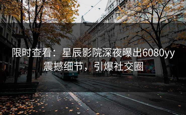 限时查看：星辰影院深夜曝出6080yy震撼细节，引爆社交圈