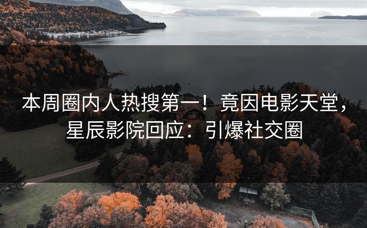 本周圈内人热搜第一！竟因电影天堂，星辰影院回应：引爆社交圈