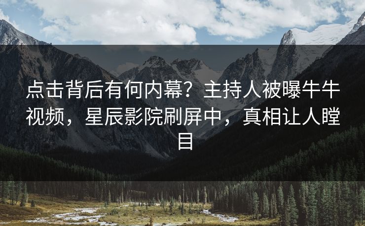 点击背后有何内幕？主持人被曝牛牛视频，星辰影院刷屏中，真相让人瞠目