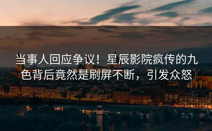 当事人回应争议！星辰影院疯传的九色背后竟然是刷屏不断，引发众怒
