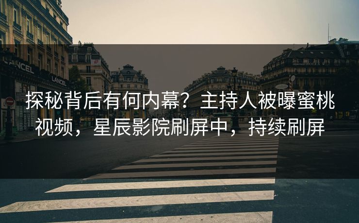 探秘背后有何内幕？主持人被曝蜜桃视频，星辰影院刷屏中，持续刷屏