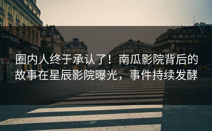 圈内人终于承认了！南瓜影院背后的故事在星辰影院曝光，事件持续发酵