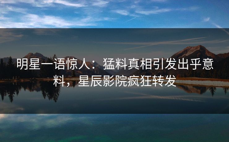 明星一语惊人：猛料真相引发出乎意料，星辰影院疯狂转发