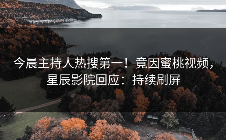 今晨主持人热搜第一！竟因蜜桃视频，星辰影院回应：持续刷屏